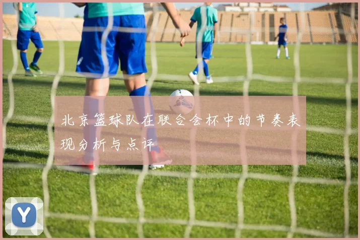 北京篮球队在联合会杯中的节奏表现分析与点评