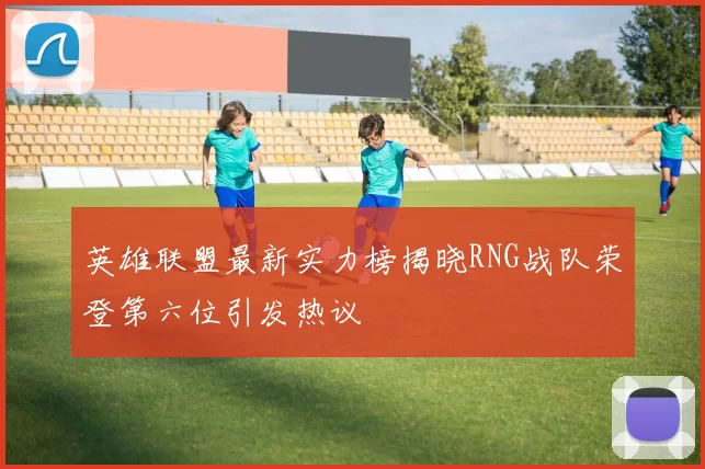 英雄联盟最新实力榜揭晓RNG战队荣登第六位引发热议