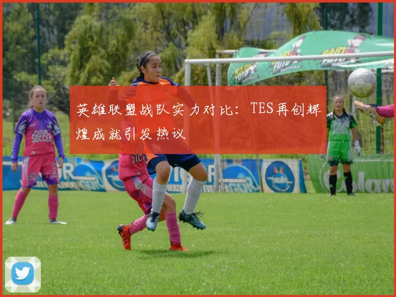 英雄联盟战队实力对比：TES再创辉煌成就引发热议