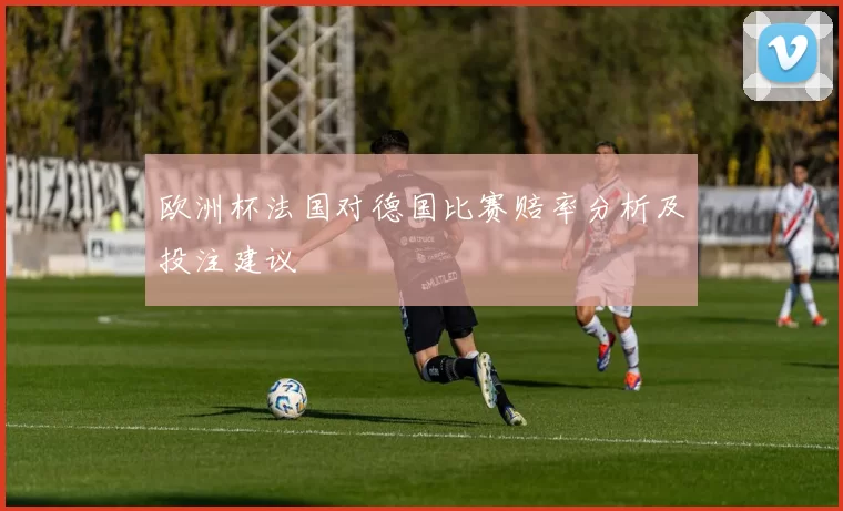 欧洲杯法国对德国比赛赔率分析及投注建议