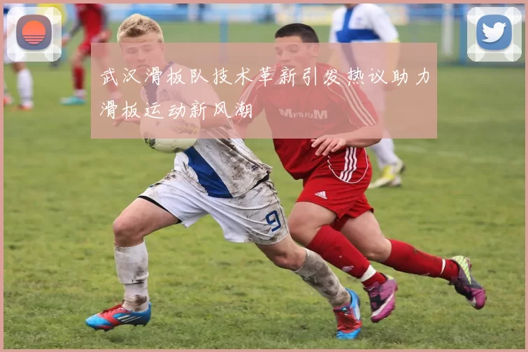 武汉滑板队技术革新引发热议助力滑板运动新风潮