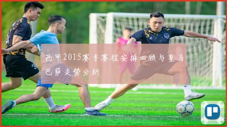西甲2015赛季赛程安排回顾与皇马巴萨走势分析