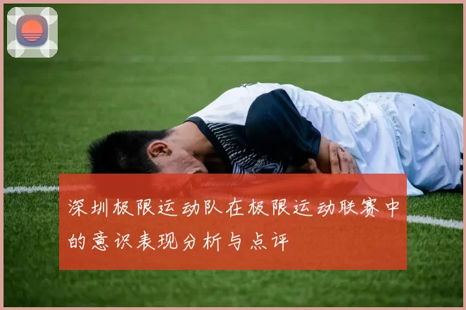 深圳极限运动队在极限运动联赛中的意识表现分析与点评