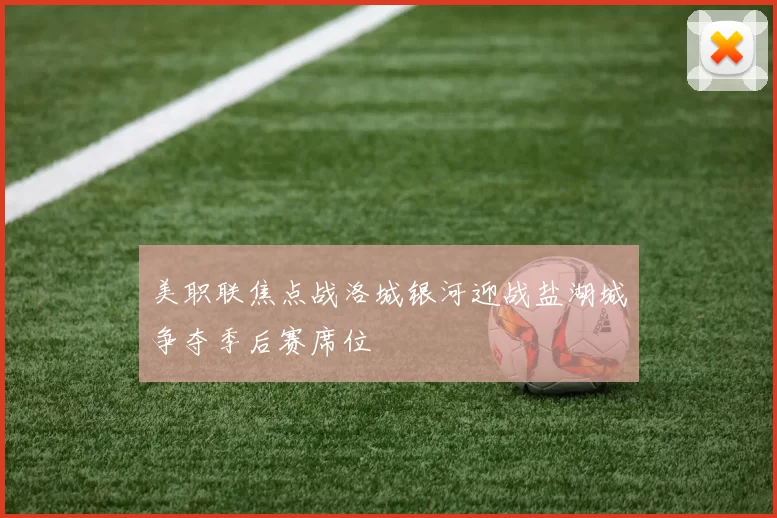美职联焦点战洛城银河迎战盐湖城争夺季后赛席位