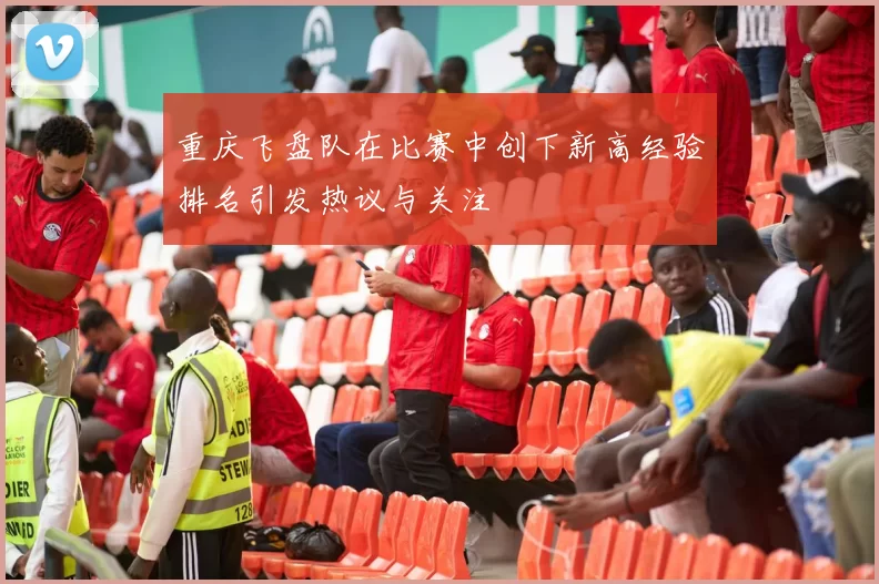 重庆飞盘队在比赛中创下新高经验排名引发热议与关注