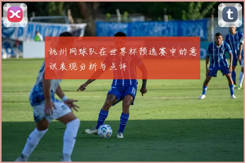 杭州网球队在世界杯预选赛中的意识表现分析与点评