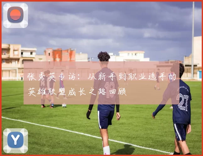 张秀英专访：从新手到职业选手的英雄联盟成长之路回顾