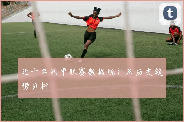 近十年西甲联赛数据统计及历史趋势分析