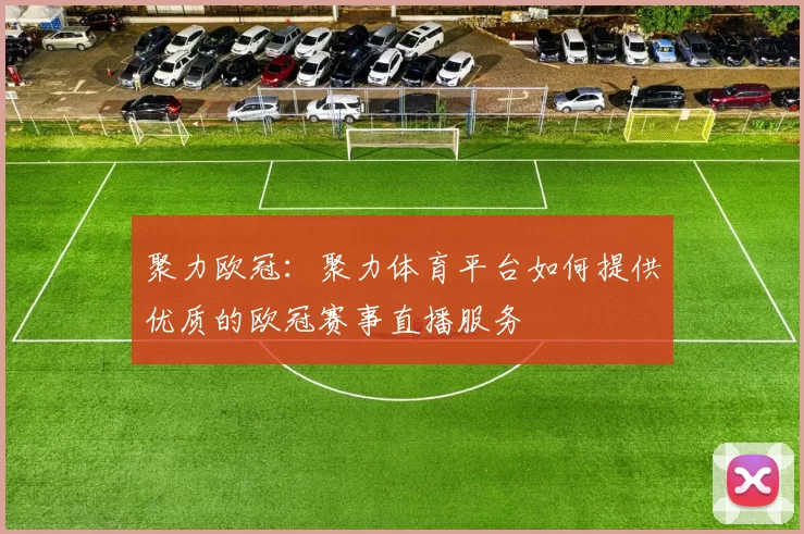 聚力欧冠：聚力体育平台如何提供优质的欧冠赛事直播服务