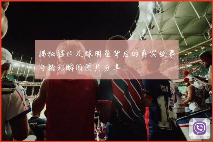 揭秘摆烂足球明星背后的真实故事与精彩瞬间图片分享