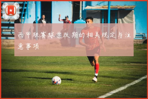 西甲联赛球票改期的相关规定与注意事项