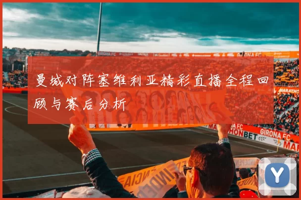 曼城对阵塞维利亚精彩直播全程回顾与赛后分析