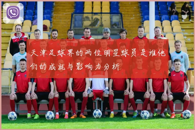 天津足球界的两位明星球员是谁他们的成就与影响力分析