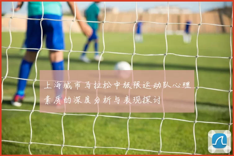 上海城市马拉松中极限运动队心理素质的深度分析与表现探讨