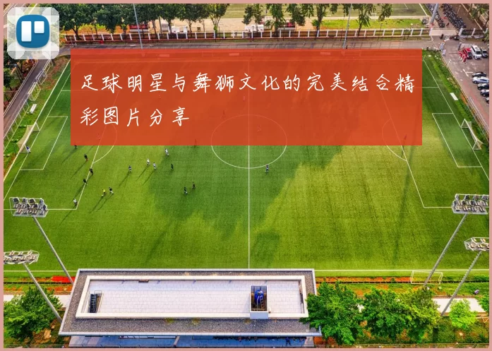 足球明星与舞狮文化的完美结合精彩图片分享