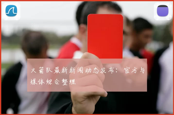 火箭队最新新闻动态发布：官方与媒体综合整理