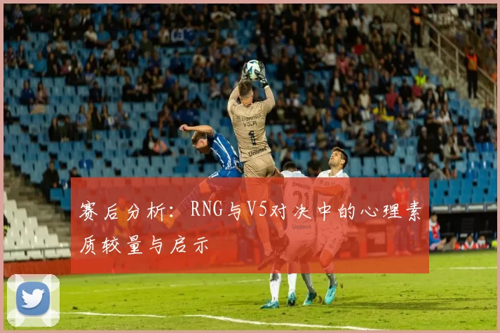 赛后分析：RNG与V5对决中的心理素质较量与启示
