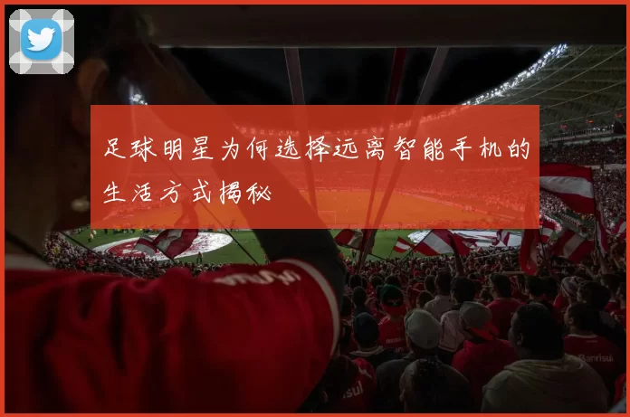 足球明星为何选择远离智能手机的生活方式揭秘