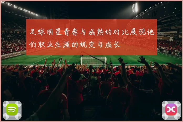 足球明星青春与成熟的对比展现他们职业生涯的蜕变与成长