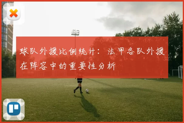 球队外援比例统计：法甲各队外援在阵容中的重要性分析