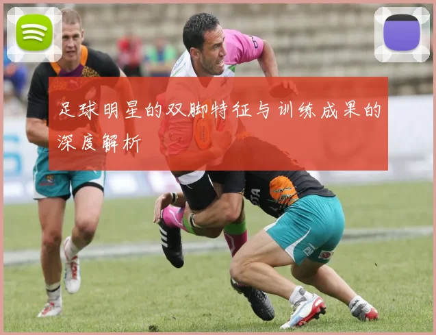 足球明星的双脚特征与训练成果的深度解析