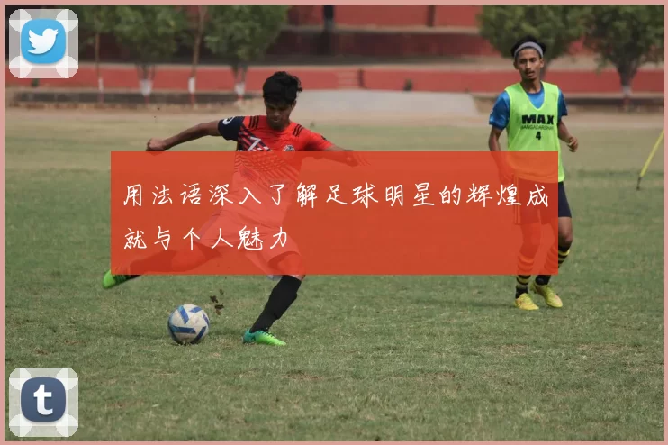 用法语深入了解足球明星的辉煌成就与个人魅力
