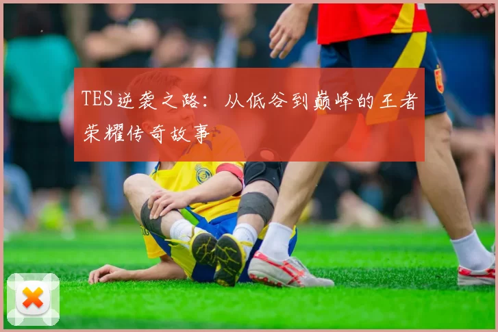 TES逆袭之路：从低谷到巅峰的王者荣耀传奇故事
