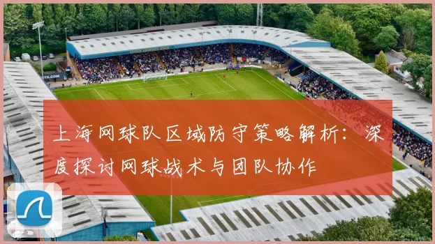 上海网球队区域防守策略解析：深度探讨网球战术与团队协作