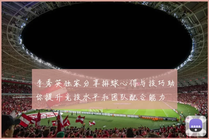李秀英独家分享排球心得与技巧助你提升竞技水平和团队配合能力