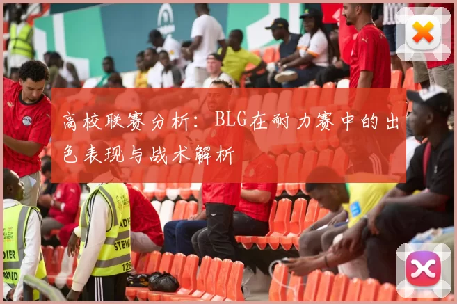 高校联赛分析：BLG在耐力赛中的出色表现与战术解析