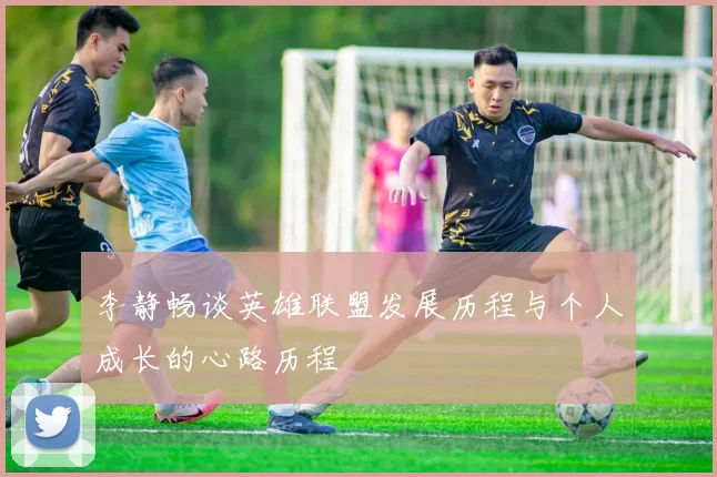 李静畅谈英雄联盟发展历程与个人成长的心路历程