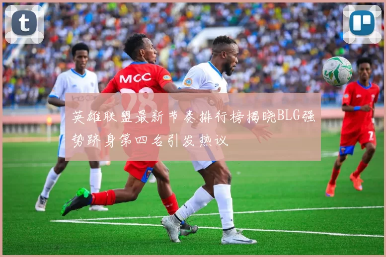 英雄联盟最新节奏排行榜揭晓BLG强势跻身第四名引发热议