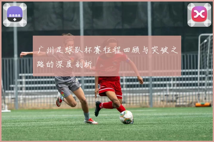 广州足球队杯赛征程回顾与突破之路的深度剖析