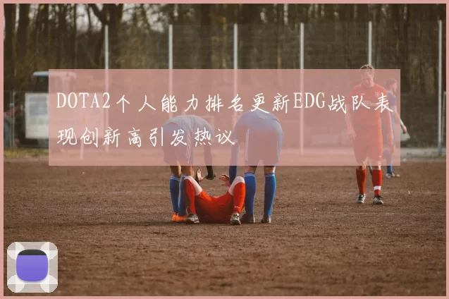 DOTA2个人能力排名更新EDG战队表现创新高引发热议