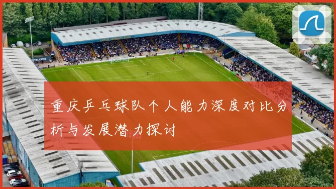 重庆乒乓球队个人能力深度对比分析与发展潜力探讨