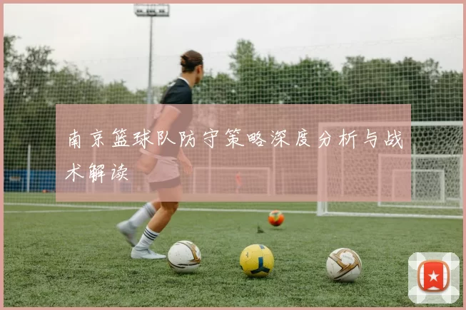 南京篮球队防守策略深度分析与战术解读