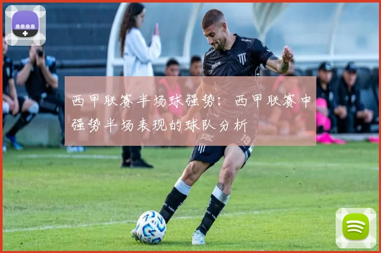 西甲联赛半场球强势：西甲联赛中强势半场表现的球队分析