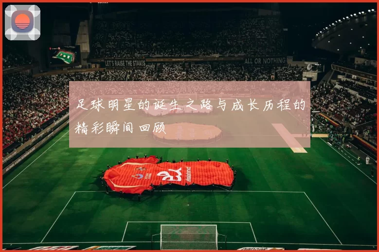 足球明星的诞生之路与成长历程的精彩瞬间回顾