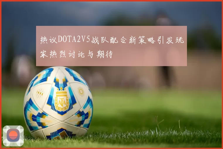 热议DOTA2V5战队配合新策略引发玩家热烈讨论与期待