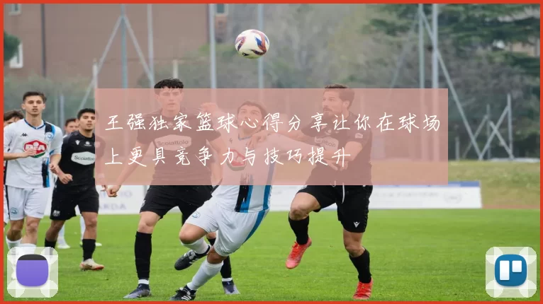 王强独家篮球心得分享让你在球场上更具竞争力与技巧提升