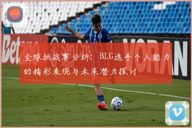 全球挑战赛分析：BLG选手个人能力的精彩表现与未来潜力探讨