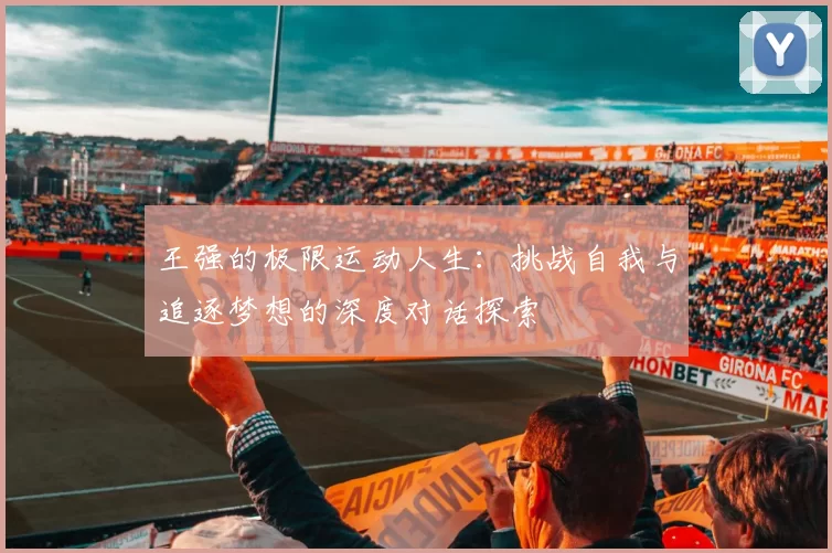 王强的极限运动人生：挑战自我与追逐梦想的深度对话探索