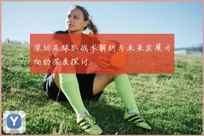 深圳足球队战术解析与未来发展方向的深度探讨