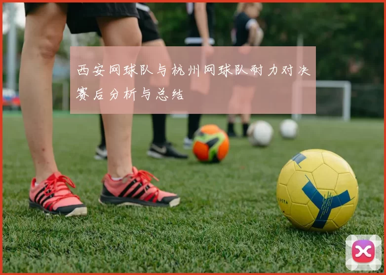 西安网球队与杭州网球队耐力对决赛后分析与总结