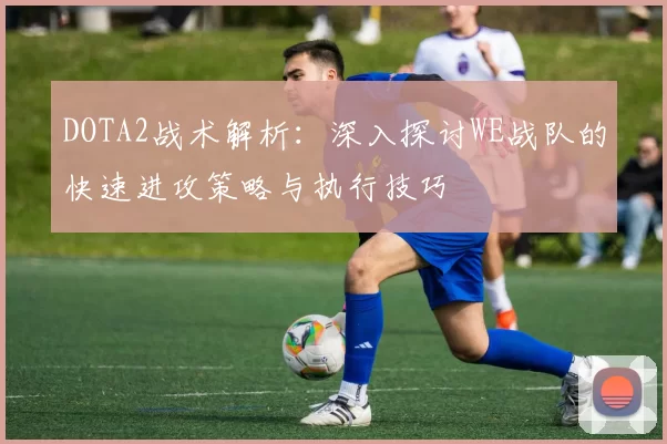 DOTA2战术解析：深入探讨WE战队的快速进攻策略与执行技巧