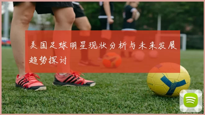 美国足球明星现状分析与未来发展趋势探讨