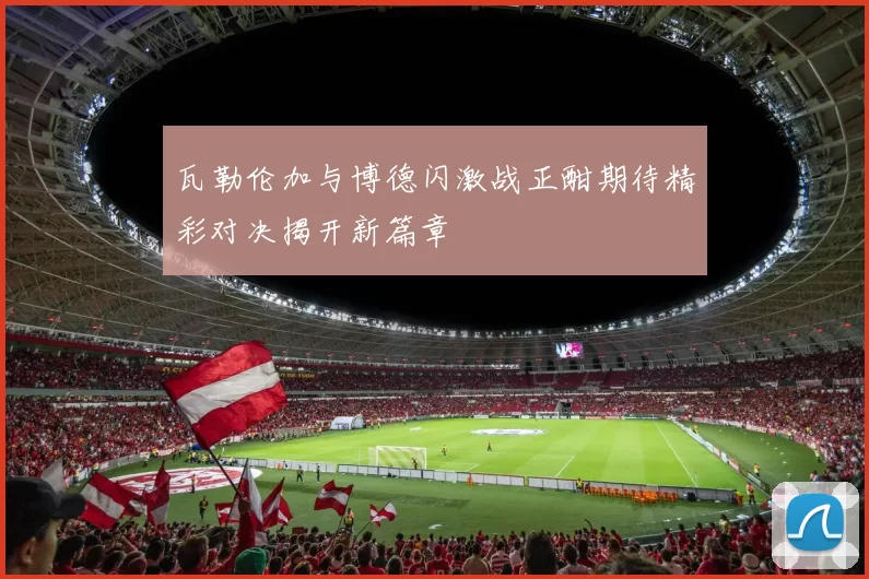 瓦勒伦加与博德闪激战正酣期待精彩对决揭开新篇章