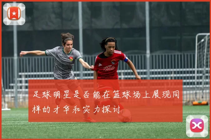 足球明星是否能在篮球场上展现同样的才华和实力探讨