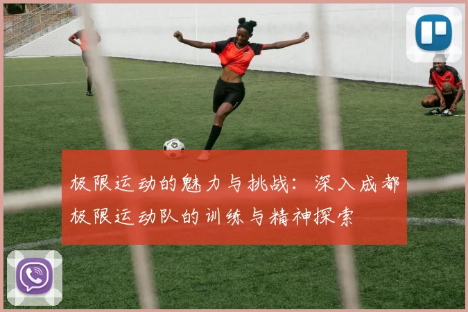 极限运动的魅力与挑战：深入成都极限运动队的训练与精神探索
