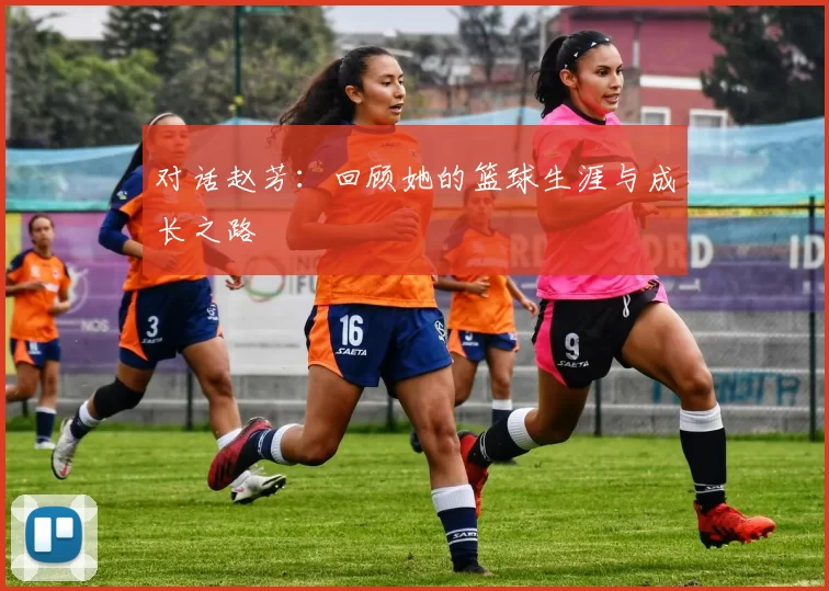 对话赵芳：回顾她的篮球生涯与成长之路